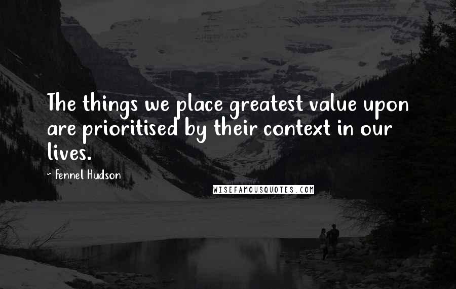 Fennel Hudson Quotes: The things we place greatest value upon are prioritised by their context in our lives.