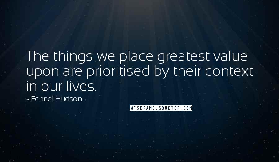 Fennel Hudson Quotes: The things we place greatest value upon are prioritised by their context in our lives.