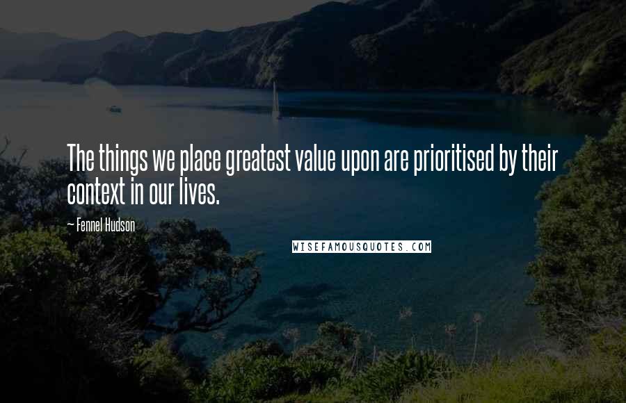 Fennel Hudson Quotes: The things we place greatest value upon are prioritised by their context in our lives.