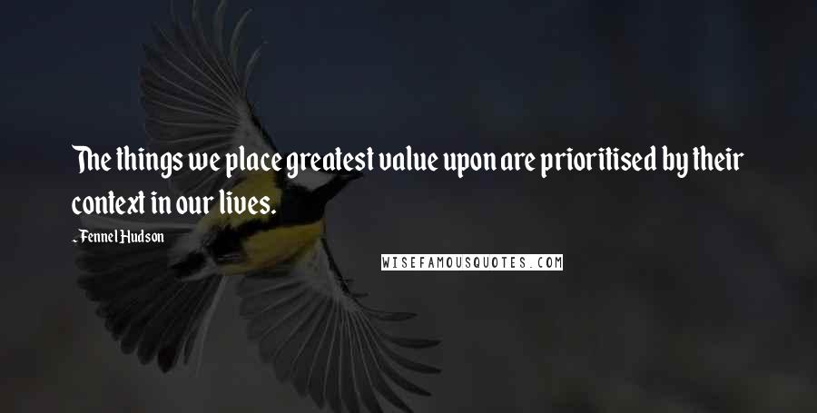 Fennel Hudson Quotes: The things we place greatest value upon are prioritised by their context in our lives.