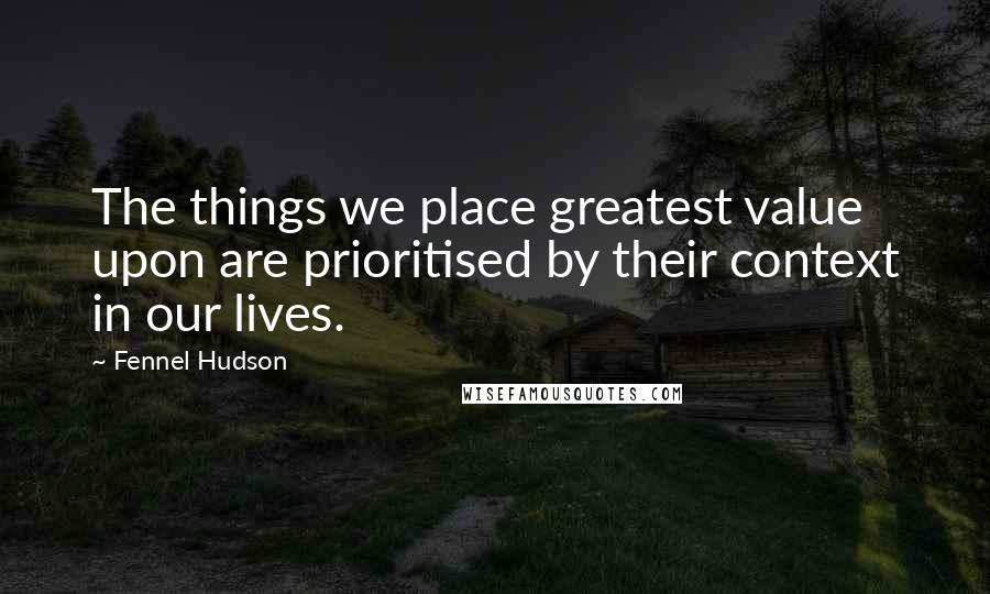 Fennel Hudson Quotes: The things we place greatest value upon are prioritised by their context in our lives.