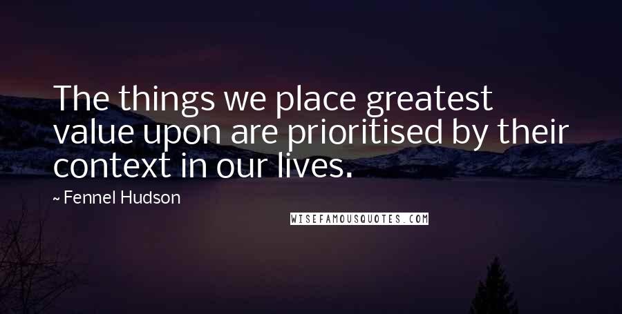 Fennel Hudson Quotes: The things we place greatest value upon are prioritised by their context in our lives.