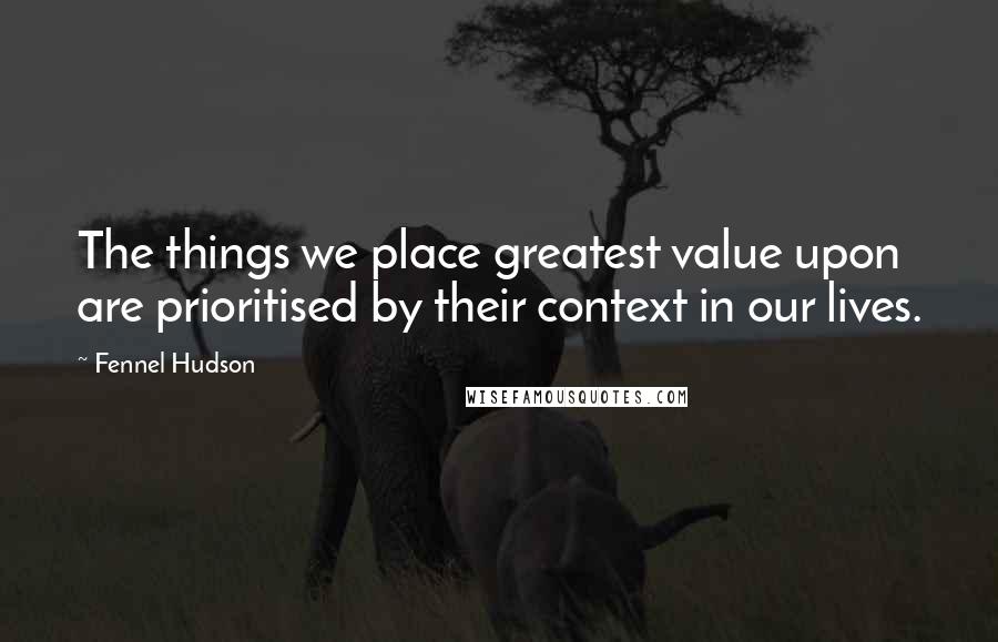 Fennel Hudson Quotes: The things we place greatest value upon are prioritised by their context in our lives.