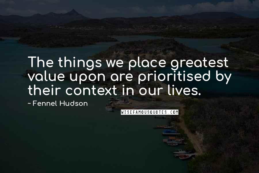 Fennel Hudson Quotes: The things we place greatest value upon are prioritised by their context in our lives.