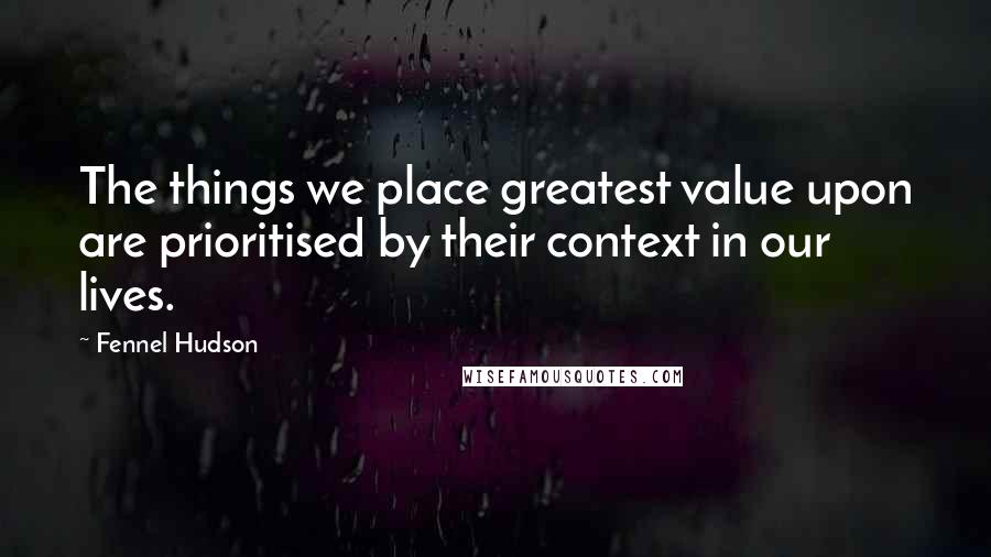 Fennel Hudson Quotes: The things we place greatest value upon are prioritised by their context in our lives.