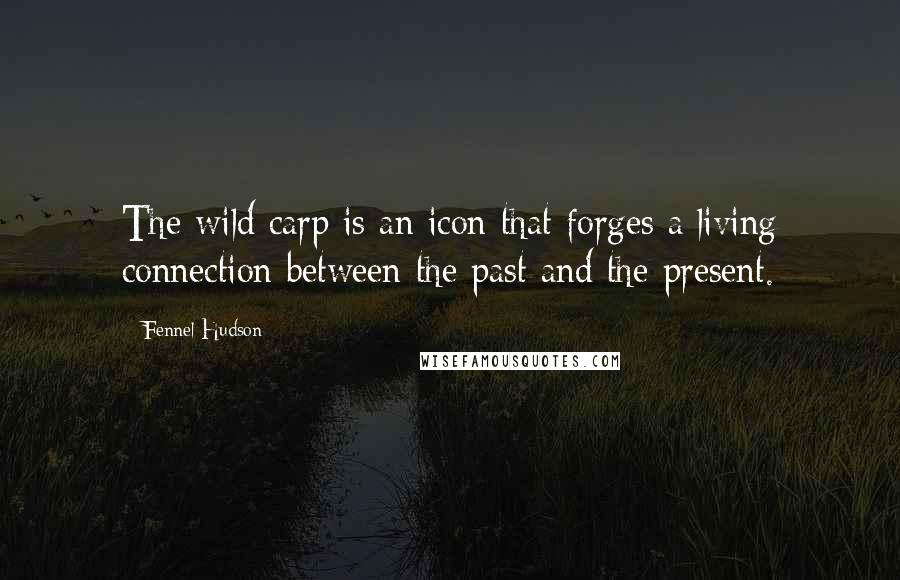 Fennel Hudson Quotes: The wild carp is an icon that forges a living connection between the past and the present.