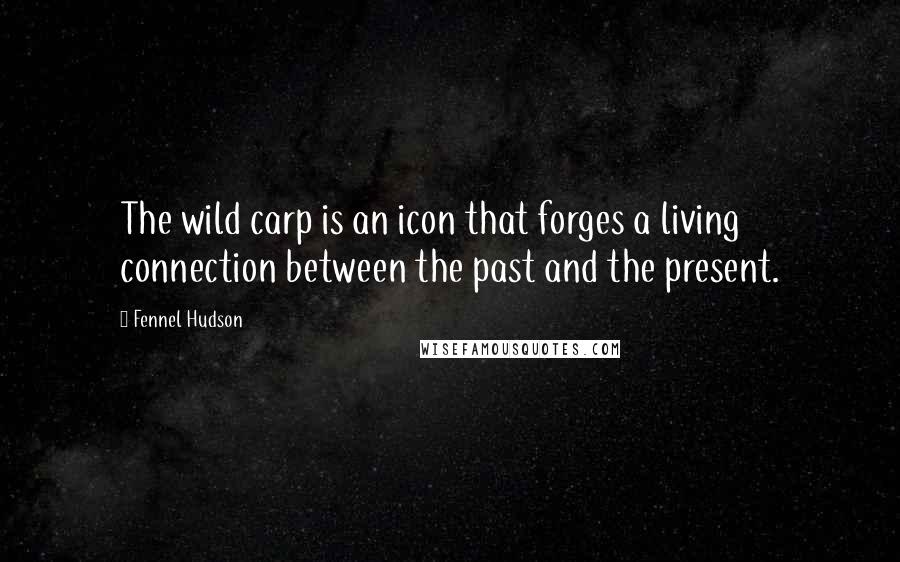 Fennel Hudson Quotes: The wild carp is an icon that forges a living connection between the past and the present.