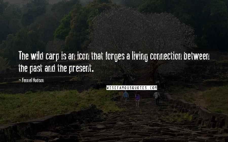 Fennel Hudson Quotes: The wild carp is an icon that forges a living connection between the past and the present.