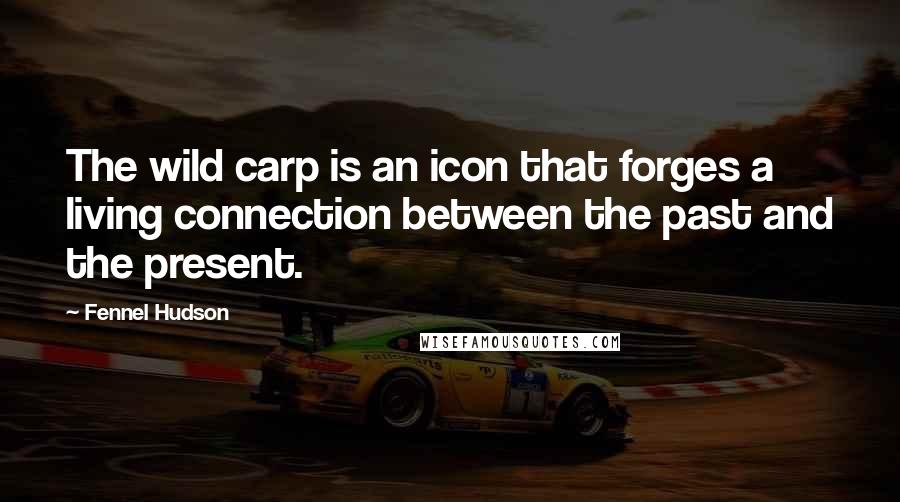 Fennel Hudson Quotes: The wild carp is an icon that forges a living connection between the past and the present.