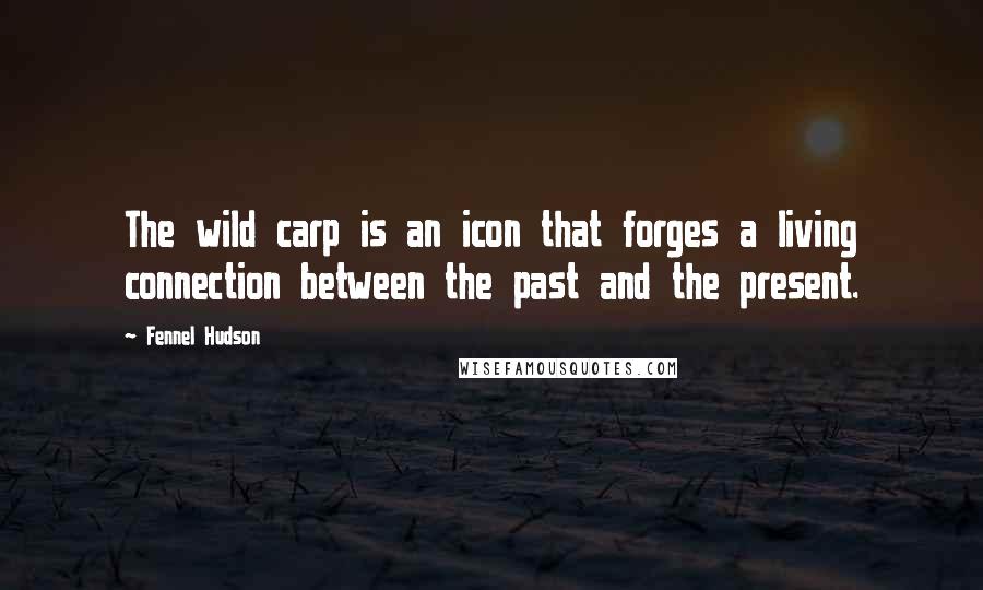 Fennel Hudson Quotes: The wild carp is an icon that forges a living connection between the past and the present.