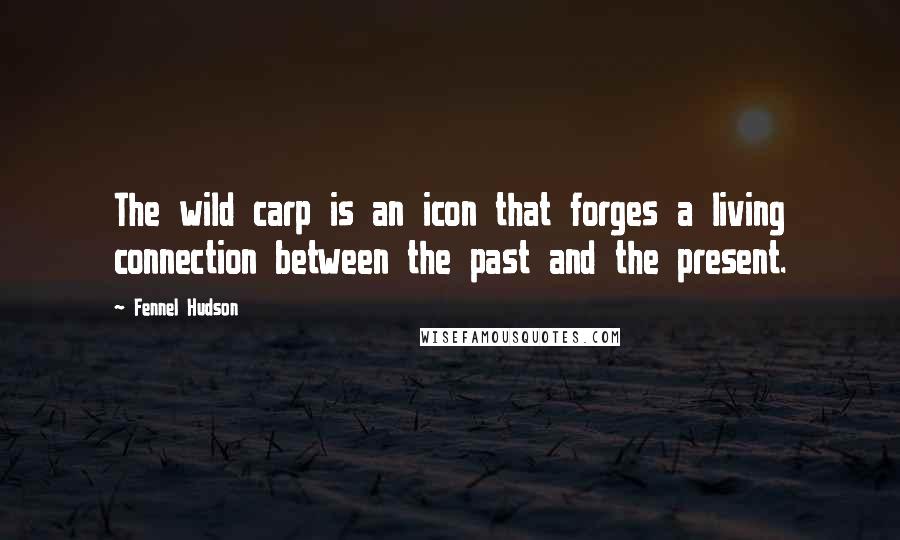 Fennel Hudson Quotes: The wild carp is an icon that forges a living connection between the past and the present.