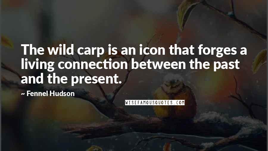 Fennel Hudson Quotes: The wild carp is an icon that forges a living connection between the past and the present.