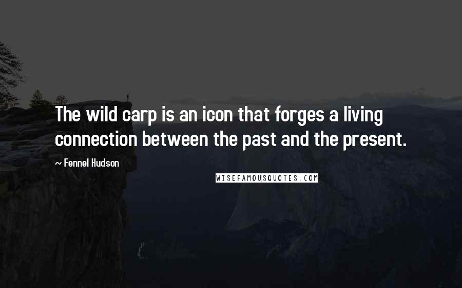 Fennel Hudson Quotes: The wild carp is an icon that forges a living connection between the past and the present.