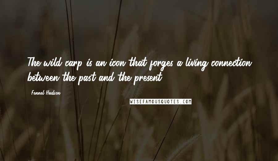 Fennel Hudson Quotes: The wild carp is an icon that forges a living connection between the past and the present.