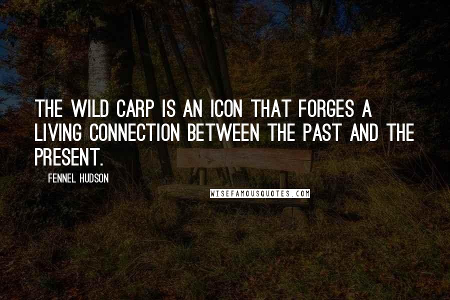 Fennel Hudson Quotes: The wild carp is an icon that forges a living connection between the past and the present.