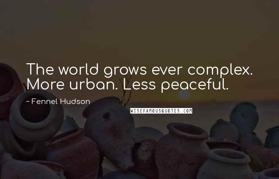 Fennel Hudson Quotes: The world grows ever complex. More urban. Less peaceful.