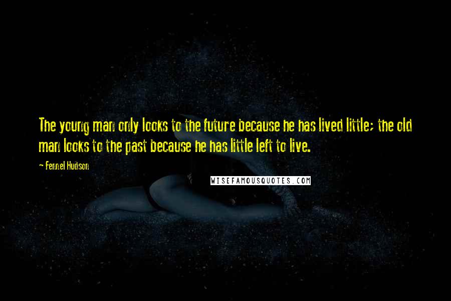 Fennel Hudson Quotes: The young man only looks to the future because he has lived little; the old man looks to the past because he has little left to live.