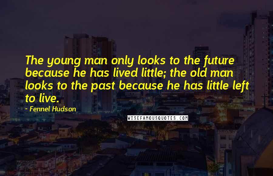 Fennel Hudson Quotes: The young man only looks to the future because he has lived little; the old man looks to the past because he has little left to live.