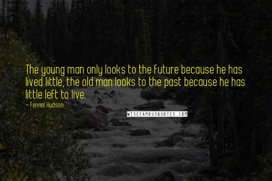 Fennel Hudson Quotes: The young man only looks to the future because he has lived little; the old man looks to the past because he has little left to live.