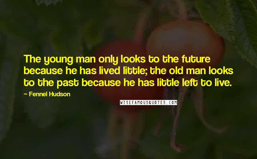 Fennel Hudson Quotes: The young man only looks to the future because he has lived little; the old man looks to the past because he has little left to live.