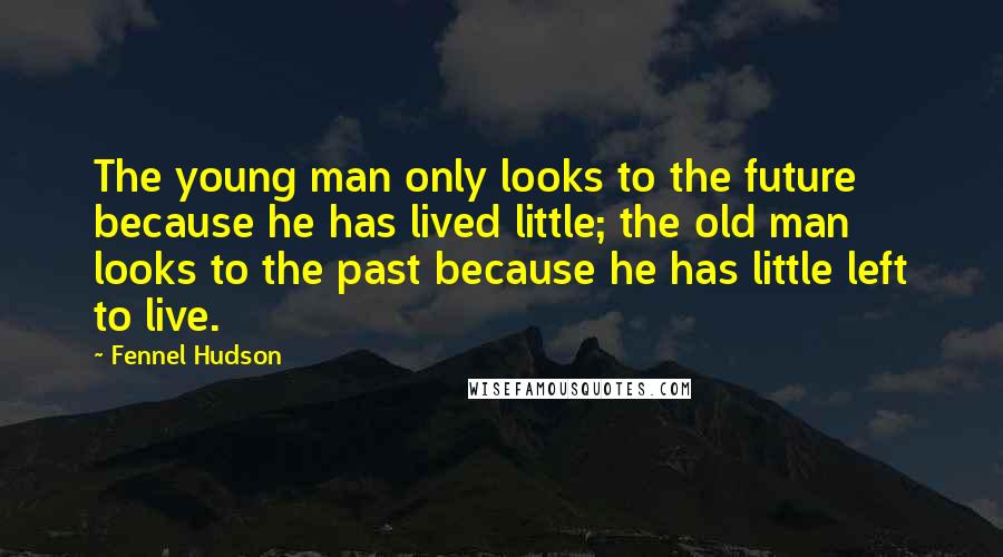 Fennel Hudson Quotes: The young man only looks to the future because he has lived little; the old man looks to the past because he has little left to live.