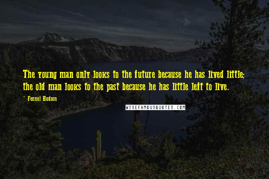 Fennel Hudson Quotes: The young man only looks to the future because he has lived little; the old man looks to the past because he has little left to live.