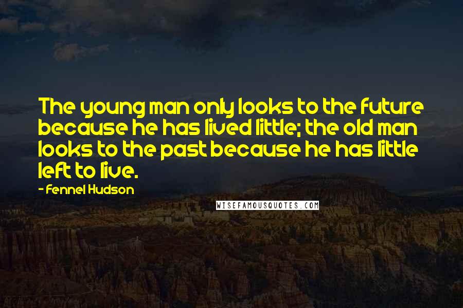Fennel Hudson Quotes: The young man only looks to the future because he has lived little; the old man looks to the past because he has little left to live.