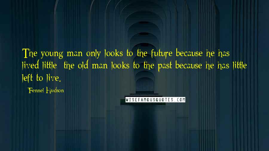 Fennel Hudson Quotes: The young man only looks to the future because he has lived little; the old man looks to the past because he has little left to live.