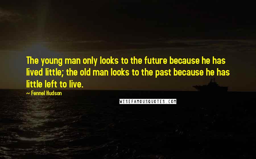 Fennel Hudson Quotes: The young man only looks to the future because he has lived little; the old man looks to the past because he has little left to live.