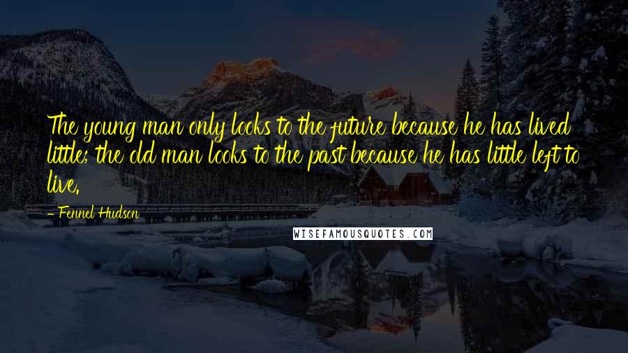 Fennel Hudson Quotes: The young man only looks to the future because he has lived little; the old man looks to the past because he has little left to live.