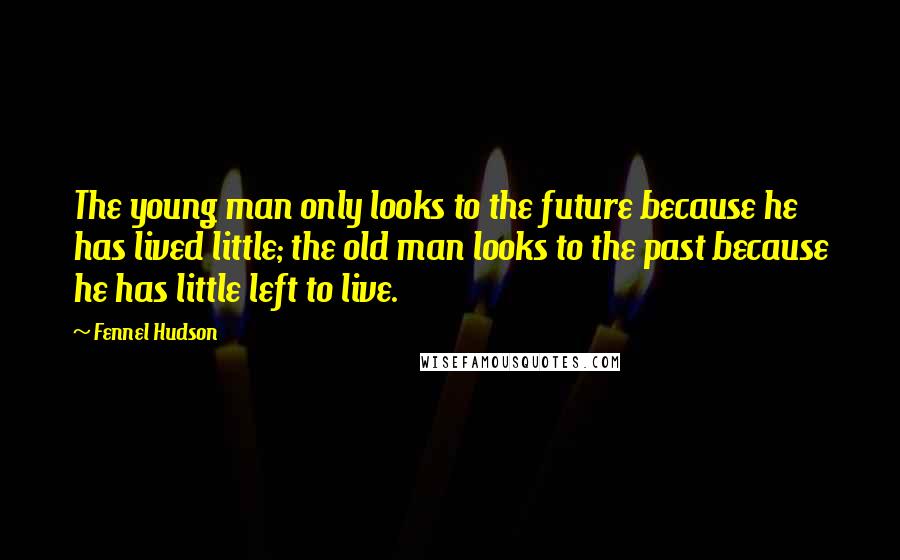 Fennel Hudson Quotes: The young man only looks to the future because he has lived little; the old man looks to the past because he has little left to live.