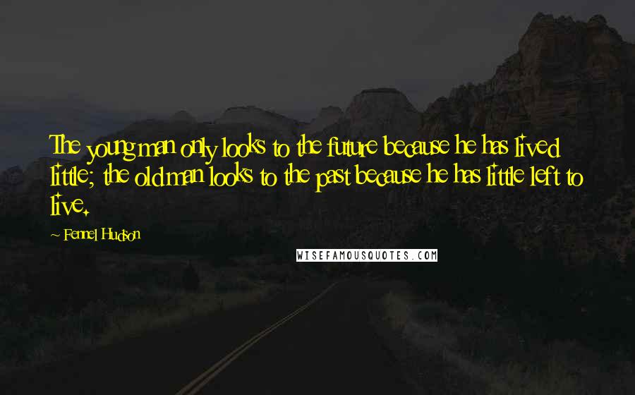 Fennel Hudson Quotes: The young man only looks to the future because he has lived little; the old man looks to the past because he has little left to live.