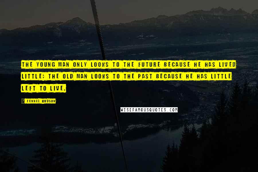 Fennel Hudson Quotes: The young man only looks to the future because he has lived little; the old man looks to the past because he has little left to live.