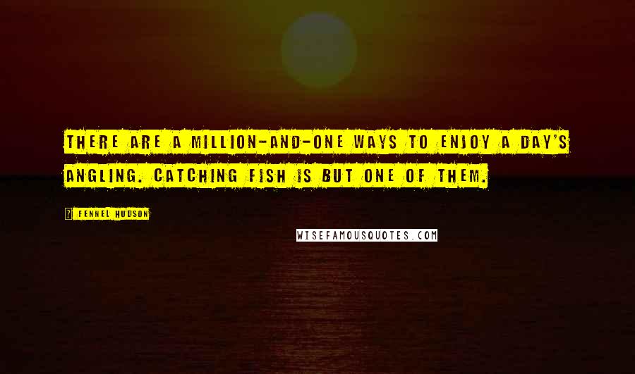 Fennel Hudson Quotes: There are a million-and-one ways to enjoy a day's angling. Catching fish is but one of them.