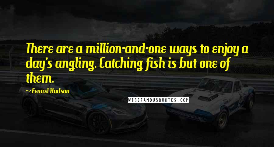 Fennel Hudson Quotes: There are a million-and-one ways to enjoy a day's angling. Catching fish is but one of them.