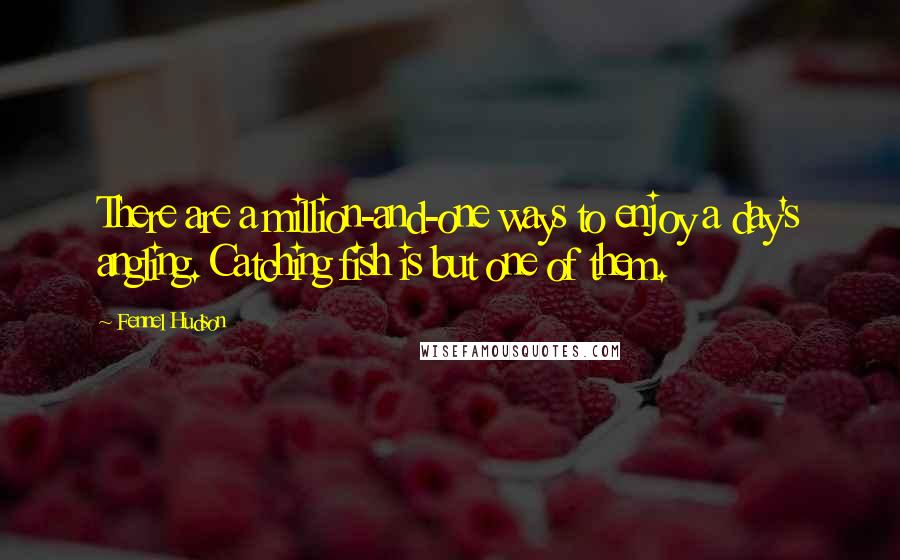 Fennel Hudson Quotes: There are a million-and-one ways to enjoy a day's angling. Catching fish is but one of them.