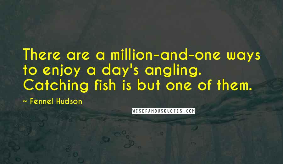 Fennel Hudson Quotes: There are a million-and-one ways to enjoy a day's angling. Catching fish is but one of them.