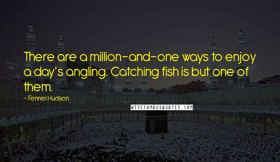 Fennel Hudson Quotes: There are a million-and-one ways to enjoy a day's angling. Catching fish is but one of them.