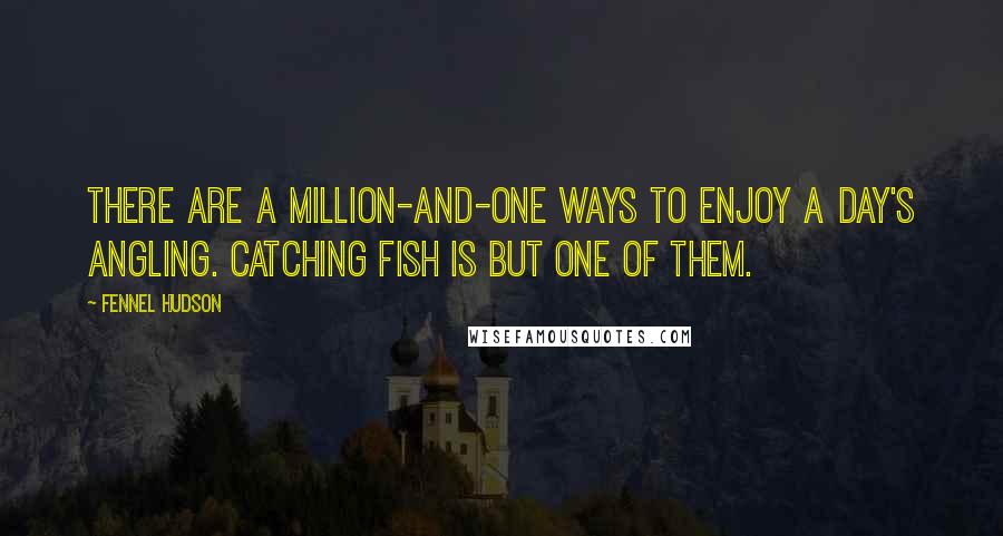 Fennel Hudson Quotes: There are a million-and-one ways to enjoy a day's angling. Catching fish is but one of them.