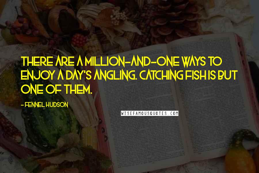 Fennel Hudson Quotes: There are a million-and-one ways to enjoy a day's angling. Catching fish is but one of them.