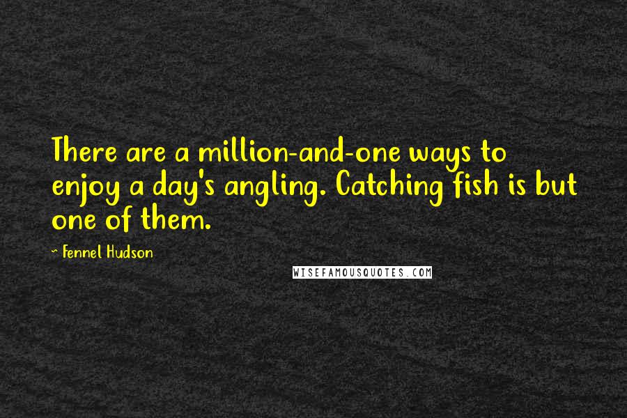 Fennel Hudson Quotes: There are a million-and-one ways to enjoy a day's angling. Catching fish is but one of them.