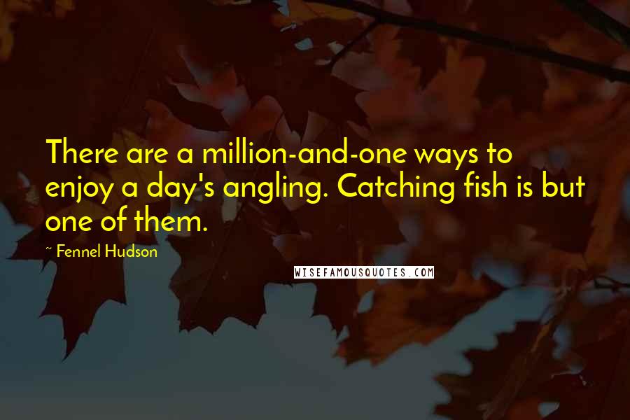 Fennel Hudson Quotes: There are a million-and-one ways to enjoy a day's angling. Catching fish is but one of them.