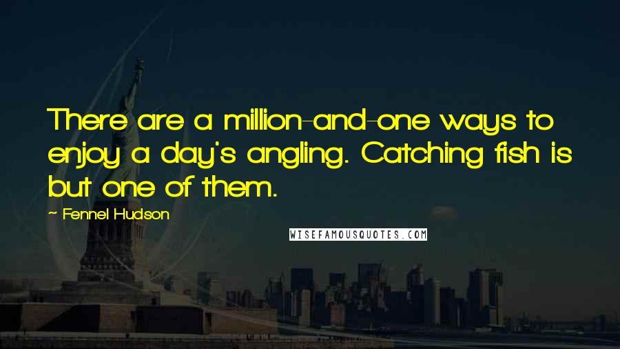 Fennel Hudson Quotes: There are a million-and-one ways to enjoy a day's angling. Catching fish is but one of them.