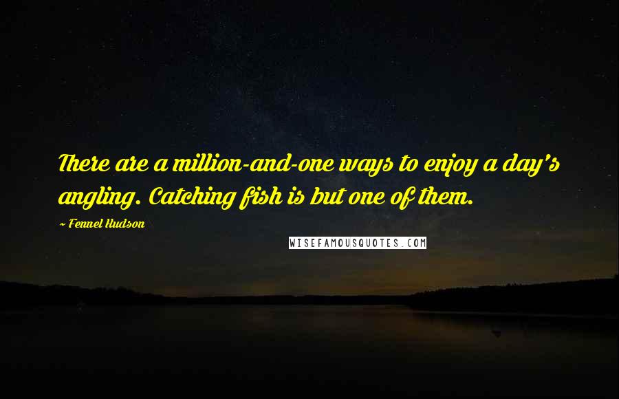 Fennel Hudson Quotes: There are a million-and-one ways to enjoy a day's angling. Catching fish is but one of them.