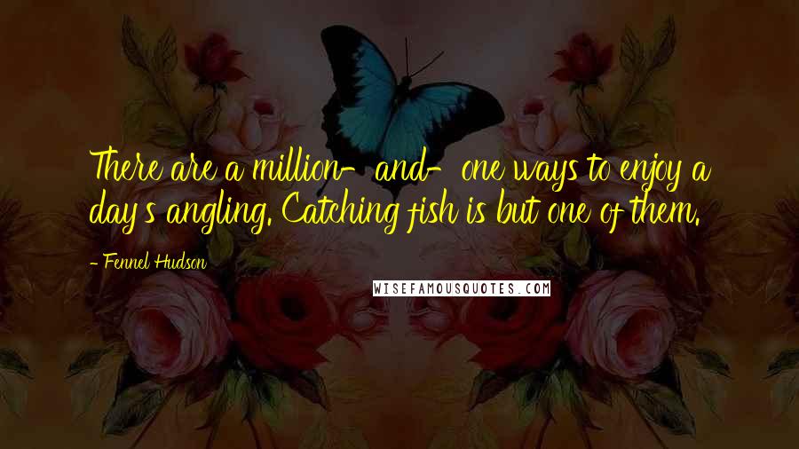 Fennel Hudson Quotes: There are a million-and-one ways to enjoy a day's angling. Catching fish is but one of them.