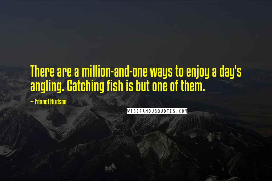 Fennel Hudson Quotes: There are a million-and-one ways to enjoy a day's angling. Catching fish is but one of them.