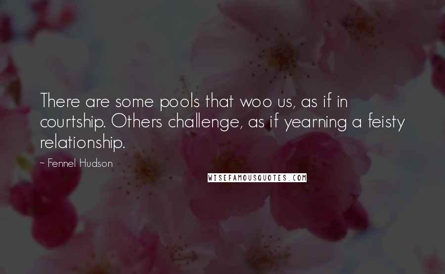Fennel Hudson Quotes: There are some pools that woo us, as if in courtship. Others challenge, as if yearning a feisty relationship.