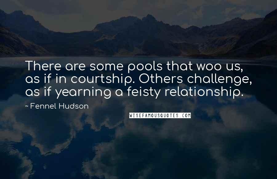 Fennel Hudson Quotes: There are some pools that woo us, as if in courtship. Others challenge, as if yearning a feisty relationship.