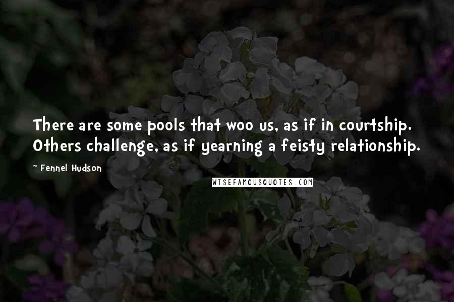 Fennel Hudson Quotes: There are some pools that woo us, as if in courtship. Others challenge, as if yearning a feisty relationship.