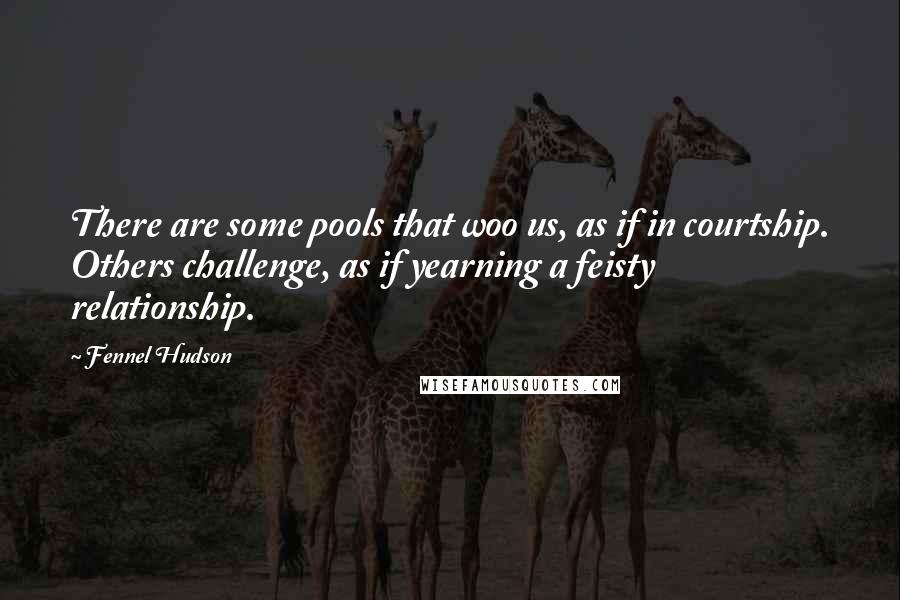 Fennel Hudson Quotes: There are some pools that woo us, as if in courtship. Others challenge, as if yearning a feisty relationship.
